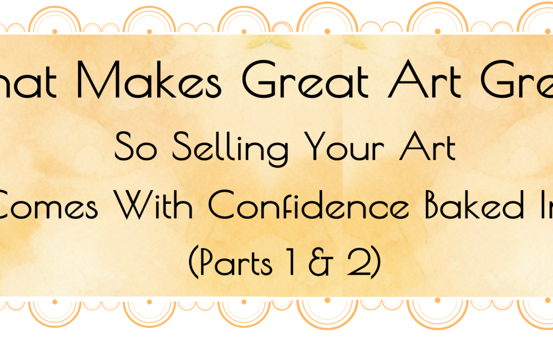 What Makes Great Art Great? So Selling Your Art Comes With Confidence Baked In… (Parts 1 & 2)
