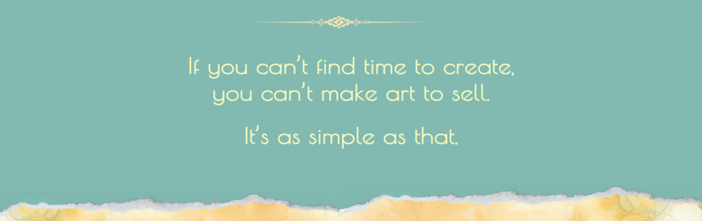 If you can't time find to create, you can't make art to sell