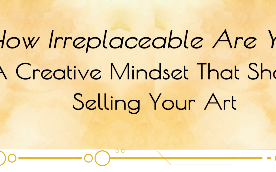 How Irreplaceable Are You? A Creative Mindset That Shapes Selling Your Art