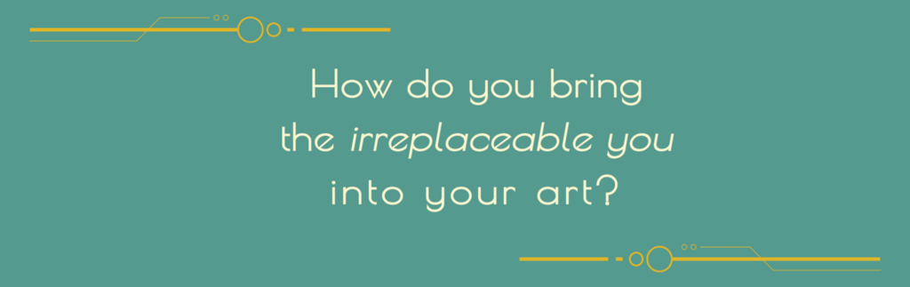 how do you bring the irreplaceable you into your art